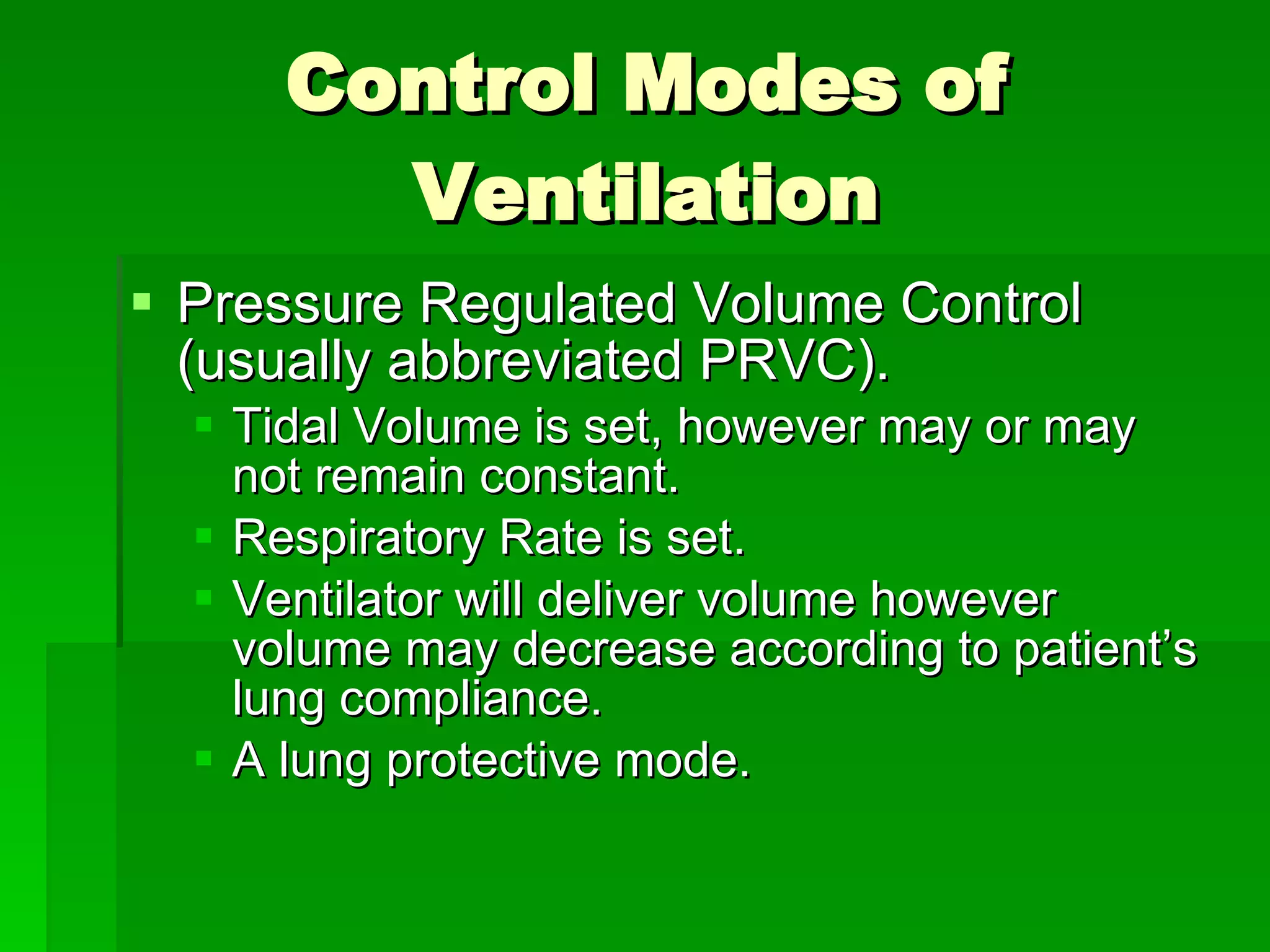 Control Modes of Ventilation Pressure Regulated Volume Control (usually abbreviated PRVC). Tidal Volume is set, however may or may not remain constant. Respiratory Rate is set. Ventilator will deliver volume however volume may decrease according to patient’s lung compliance. A lung protective mode. 