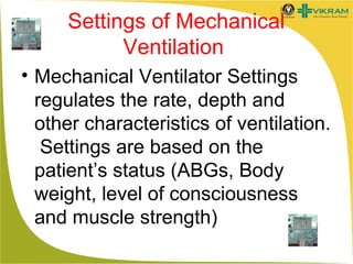 Settings of Mechanical
Ventilation
• Mechanical Ventilator Settings
regulates the rate, depth and
other characteristics of ventilation.
Settings are based on the
patient’s status (ABGs, Body
weight, level of consciousness
and muscle strength)

 