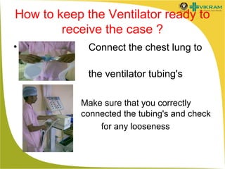 How to keep the Ventilator ready to
receive the case ?
•

Connect the chest lung to
the ventilator tubing's
Make sure that you correctly
connected the tubing's and check
for any looseness

 