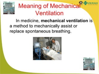 Meaning of Mechanical
Ventilation
In medicine, mechanical ventilation is
a method to mechanically assist or
replace spontaneous breathing.

 