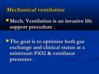 Mechanical ventilationMechanical ventilation
 Mech. Ventilation is an invasive lifeMech. Ventilation is an invasive life
support procedure .support procedure .
 The goal is to optimize both gasThe goal is to optimize both gas
exchange and clinical status at aexchange and clinical status at a
minimum FiO2 & ventilatorminimum FiO2 & ventilator
pressures .pressures .
 