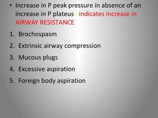 • Increase in P peak pressure in absence of an 
increase in P plateus= indicates increase in 
AIRWAY RESISTANCE 
1. Brochospasm 
2. Extrinsic airway compression 
3. Mucous plugs 
4. Excessive aspiration 
5. Foreign body aspiration 
 