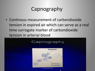 Capnography 
• Continous measurement of carbondioxide 
tension in expired air which can serve as a real 
time surrogate marker of carbondioxide 
tension in arterial blood 
 