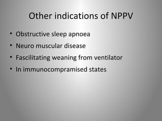 Other indications of NPPV 
• Obstructive sleep apnoea 
• Neuro muscular disease 
• Fascilitating weaning from ventilator 
• In immunocompramised states 
 