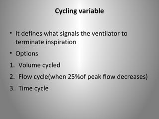 Cycling variable 
• It defines what signals the ventilator to 
terminate inspiration 
• Options 
1. Volume cycled 
2. Flow cycle(when 25%of peak flow decreases) 
3. Time cycle 
 