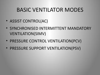 BASIC VENTILATOR MODES 
• ASSIST CONTROL(AC) 
• SYNCHRONISED INTERMITTENT MANDATORY 
VENTILATION(SIMV) 
• PRESSURE CONTROL VENTILATION(PCV) 
• PRESSURE SUPPORT VENTILATION(PSV) 
 