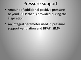 Pressure support 
• Amount of additional positive pressure 
beyond PEEP that is provided during the 
inspiration 
• An integral parameter used in pressure 
support ventilation and BPAP, SIMV 
 