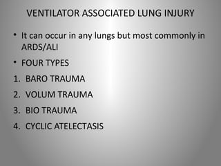VENTILATOR ASSOCIATED LUNG INJURY 
• It can occur in any lungs but most commonly in 
ARDS/ALI 
• FOUR TYPES 
1. BARO TRAUMA 
2. VOLUM TRAUMA 
3. BIO TRAUMA 
4. CYCLIC ATELECTASIS 
 