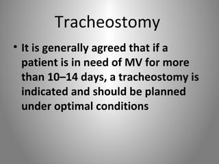 Tracheostomy 
• It is generally agreed that if a 
patient is in need of MV for more 
than 10–14 days, a tracheostomy is 
indicated and should be planned 
under optimal conditions 
 
