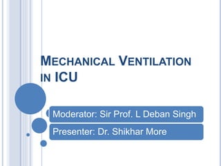 MECHANICAL VENTILATION
IN ICU
Moderator: Sir Prof. L Deban Singh
Presenter: Dr. Shikhar More
 