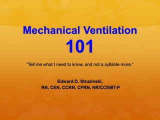 Mechanical Ventilation
101
“Tell me what I need to know, and not a syllable more.”
Edward D. Struzinski,
RN, CEN, CCRN, CFRN, NR/CCEMT-P
 