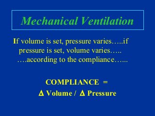 Mechanical Ventilation
If volume is set, pressure varies…..if
pressure is set, volume varies…..
….according to the compliance…...
COMPLIANCE =
∆ Volume / ∆ Pressure
 