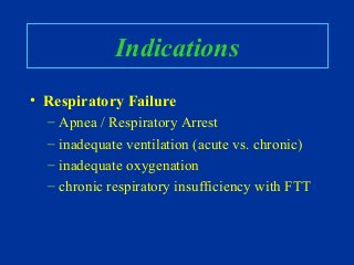 Indications
• Respiratory Failure
– Apnea / Respiratory Arrest
– inadequate ventilation (acute vs. chronic)
– inadequate oxygenation
– chronic respiratory insufficiency with FTT
 
