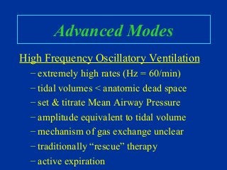 Advanced Modes
High Frequency Oscillatory Ventilation
– extremely high rates (Hz = 60/min)
– tidal volumes < anatomic dead space
– set & titrate Mean Airway Pressure
– amplitude equivalent to tidal volume
– mechanism of gas exchange unclear
– traditionally “rescue” therapy
– active expiration
 