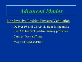 Advanced Modes
Non Invasive Positive Pressure Ventilation
– Deliver PS and CPAP via tight fitting mask
(BiPAP: bi-level positive airway pressure)
– Can set “back up” rate
– May still need sedation
 