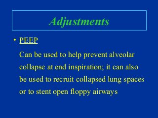 Adjustments
• PEEP
Can be used to help prevent alveolar
collapse at end inspiration; it can also
be used to recruit collapsed lung spaces
or to stent open floppy airways
 