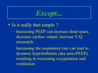 Except...
• Is it really that simple ?
– Increasing PEEP can increase dead space,
decrease cardiac output, increase V/Q
mismatch
– Increasing the respiratory rate can lead to
dynamic hyperinflation (aka auto-PEEP),
resulting in worsening oxygenation and
ventilation
 