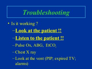 Troubleshooting
• Is it working ?
–Look at the patient !!
–Listen to the patient !!
– Pulse Ox, ABG, EtCO2
– Chest X ray
– Look at the vent (PIP; expired TV;
alarms)
 