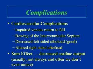 Complications
• Cardiovascular Complications
– Impaired venous return to RH
– Bowing of the Interventricular Septum
– Decreased left sided afterload (good)
– Altered right sided afterload
• Sum Effect…..decreased cardiac output
(usually, not always and often we don’t
even notice)
 
