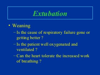 Extubation
• Weaning
– Is the cause of respiratory failure gone or
getting better ?
– Is the patient well oxygenated and
ventilated ?
– Can the heart tolerate the increased work
of breathing ?
 