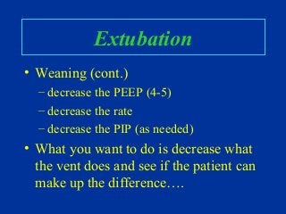 Extubation
• Weaning (cont.)
– decrease the PEEP (4-5)
– decrease the rate
– decrease the PIP (as needed)
• What you want to do is decrease what
the vent does and see if the patient can
make up the difference….
 