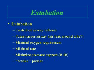 Extubation
• Extubation
– Control of airway reflexes
– Patent upper airway (air leak around tube?)
– Minimal oxygen requirement
– Minimal rate
– Minimize pressure support (0-10)
– “Awake ” patient
 