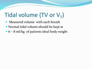 Tidal volume (TV or VT)
 Measured volume with each breath
 Normal tidal volume should be kept at
 6 – 8 ml/kg of patients ideal body weight
 