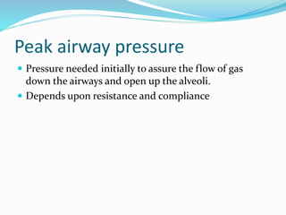 Peak airway pressure
 Pressure needed initially to assure the flow of gas
down the airways and open up the alveoli.
 Depends upon resistance and compliance
 