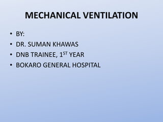MECHANICAL VENTILATION
• BY:
• DR. SUMAN KHAWAS
• DNB TRAINEE, 1ST YEAR
• BOKARO GENERAL HOSPITAL
 