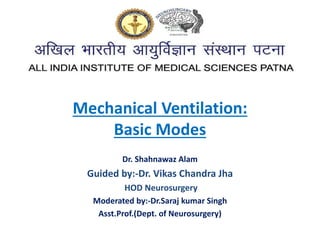 Mechanical Ventilation:
Basic Modes
Dr. Shahnawaz Alam
Guided by:-Dr. Vikas Chandra Jha
HOD Neurosurgery
Moderated by:-Dr.Saraj kumar Singh
Asst.Prof.(Dept. of Neurosurgery)
 