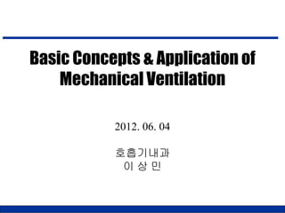 Basic Concepts & Application of
Mechanical Ventilation
2012. 06. 04
호흡기내과
이 상 민
 