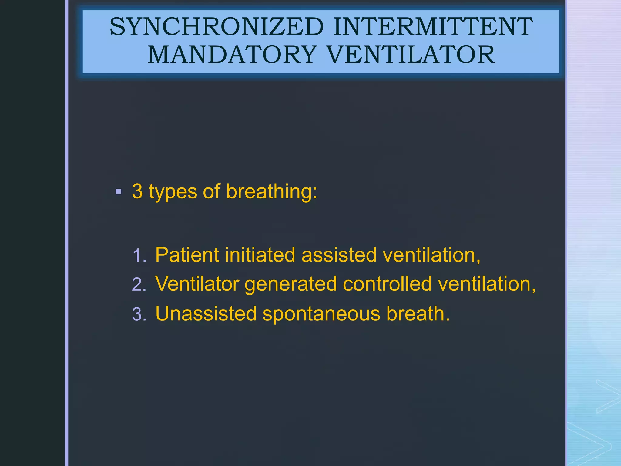 z
 3 types of breathing:
1. Patient initiated assisted ventilation,
2. Ventilator generated controlled ventilation,
3. Unassisted spontaneous breath.
SYNCHRONIZED INTERMITTENT
MANDATORY VENTILATOR
 