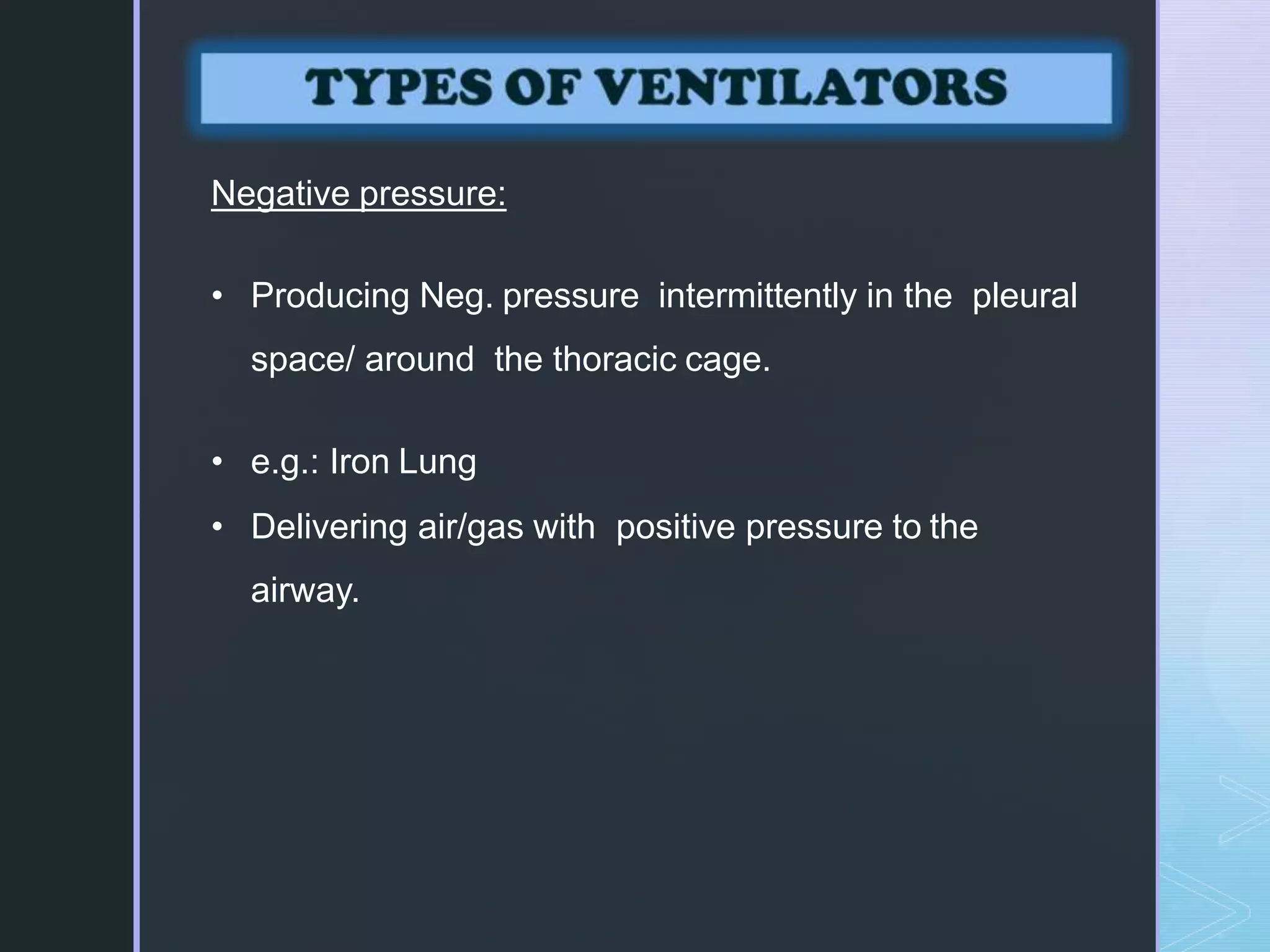 Negative pressure:
• Producing Neg. pressure intermittently in the pleural
space/ around the thoracic cage.
• e.g.: Iron Lung
• Delivering air/gas with positive pressure to the
airway.
 