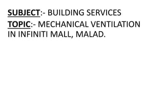 SUBJECT:- BUILDING SERVICES
TOPIC:- MECHANICAL VENTILATION
IN INFINITI MALL, MALAD.
 