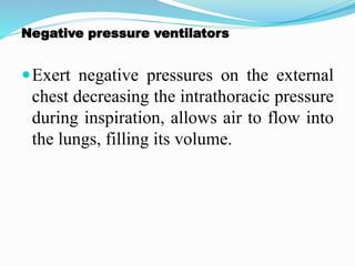 Negative pressure ventilators
Exert negative pressures on the external
chest decreasing the intrathoracic pressure
during inspiration, allows air to flow into
the lungs, filling its volume.
 