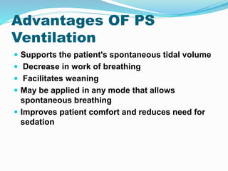 Advantages OF PS
Ventilation
 Supports the patient's spontaneous tidal volume
 Decrease in work of breathing
 Facilitates weaning
 May be applied in any mode that allows
spontaneous breathing
 Improves patient comfort and reduces need for
sedation
 