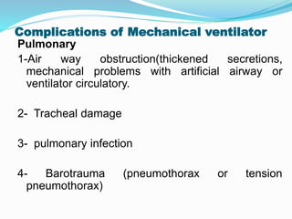 Complications of Mechanical ventilator
Pulmonary
1-Air way obstruction(thickened secretions,
mechanical problems with artificial airway or
ventilator circulatory.
2- Tracheal damage
3- pulmonary infection
4- Barotrauma (pneumothorax or tension
pneumothorax)
 