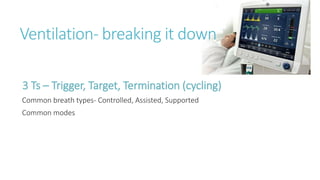 Ventilation- breaking it down
3 Ts – Trigger, Target, Termination (cycling)
Common breath types- Controlled, Assisted, Supported
Common modes
 