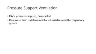 Pressure Support Ventilation
• PSV = pressure-targeted, flow-cycled
• Flow wave form is determined by set variables and the respiratory
system
 