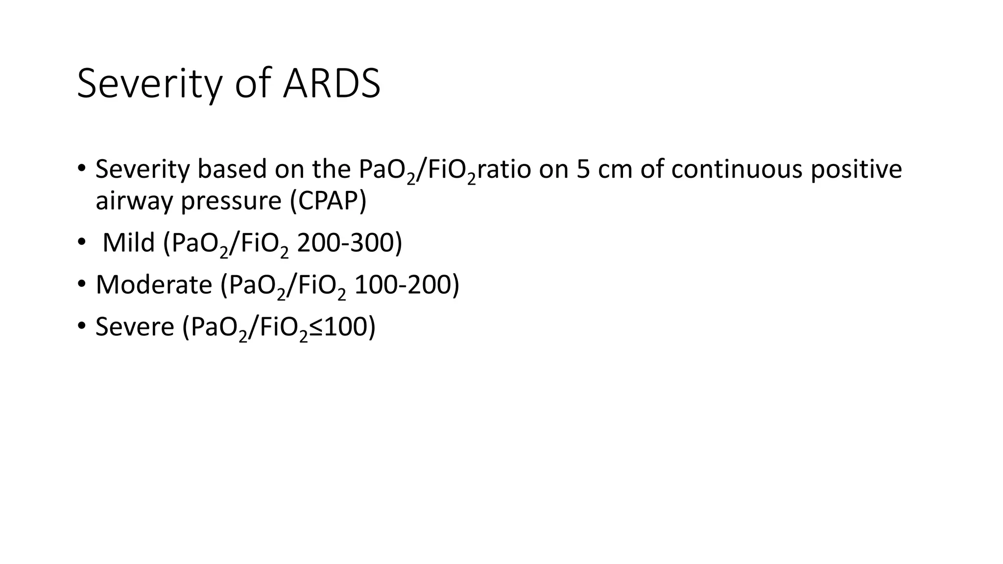 Severity of ARDS
• Severity based on the PaO2/FiO2ratio on 5 cm of continuous positive
airway pressure (CPAP)
• Mild (PaO2/FiO2 200-300)
• Moderate (PaO2/FiO2 100-200)
• Severe (PaO2/FiO2≤100)
 