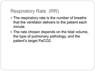Respiratory Rate (RR)
 The respiratory rate is the number of breaths
that the ventilator delivers to the patient each
minute.
 The rate chosen depends on the tidal volume,
the type of pulmonary pathology, and the
patient’s target PaCO2.
 