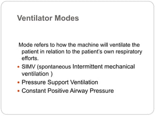 Ventilator Modes
Mode refers to how the machine will ventilate the
patient in relation to the patient’s own respiratory
efforts.
 SIMV (spontaneous Intermittent mechanical
ventilation )
 Pressure Support Ventilation
 Constant Positive Airway Pressure
 