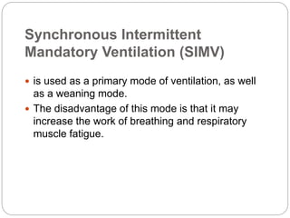 Synchronous Intermittent
Mandatory Ventilation (SIMV)
 is used as a primary mode of ventilation, as well
as a weaning mode.
 The disadvantage of this mode is that it may
increase the work of breathing and respiratory
muscle fatigue.
 