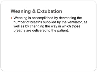 Weaning & Extubation
 Weaning is accomplished by decreasing the
number of breaths supplied by the ventilator, as
well as by changing the way in which those
breaths are delivered to the patient.
 