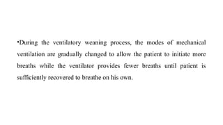 •During the ventilatory weaning process, the modes of mechanical
ventilation are gradually changed to allow the patient to initiate more
breaths while the ventilator provides fewer breaths until patient is
sufficiently recovered to breathe on his own.
 
