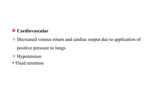 Cardiovascular
o Decreased venous return and cardiac output due to application of
positive pressure to lungs
o Hypotension
• Fluid retention
 