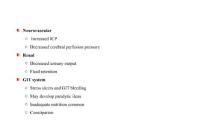 Neurovascular
o Increased ICP
o Decreased cerebral perfusion pressure
Renal
o Decreased urinary output
o Fluid retention
GIT system
o Stress ulcers and GIT bleeding
o May develop paralytic ileus
o Inadequate nutrition common
o Constipation
 