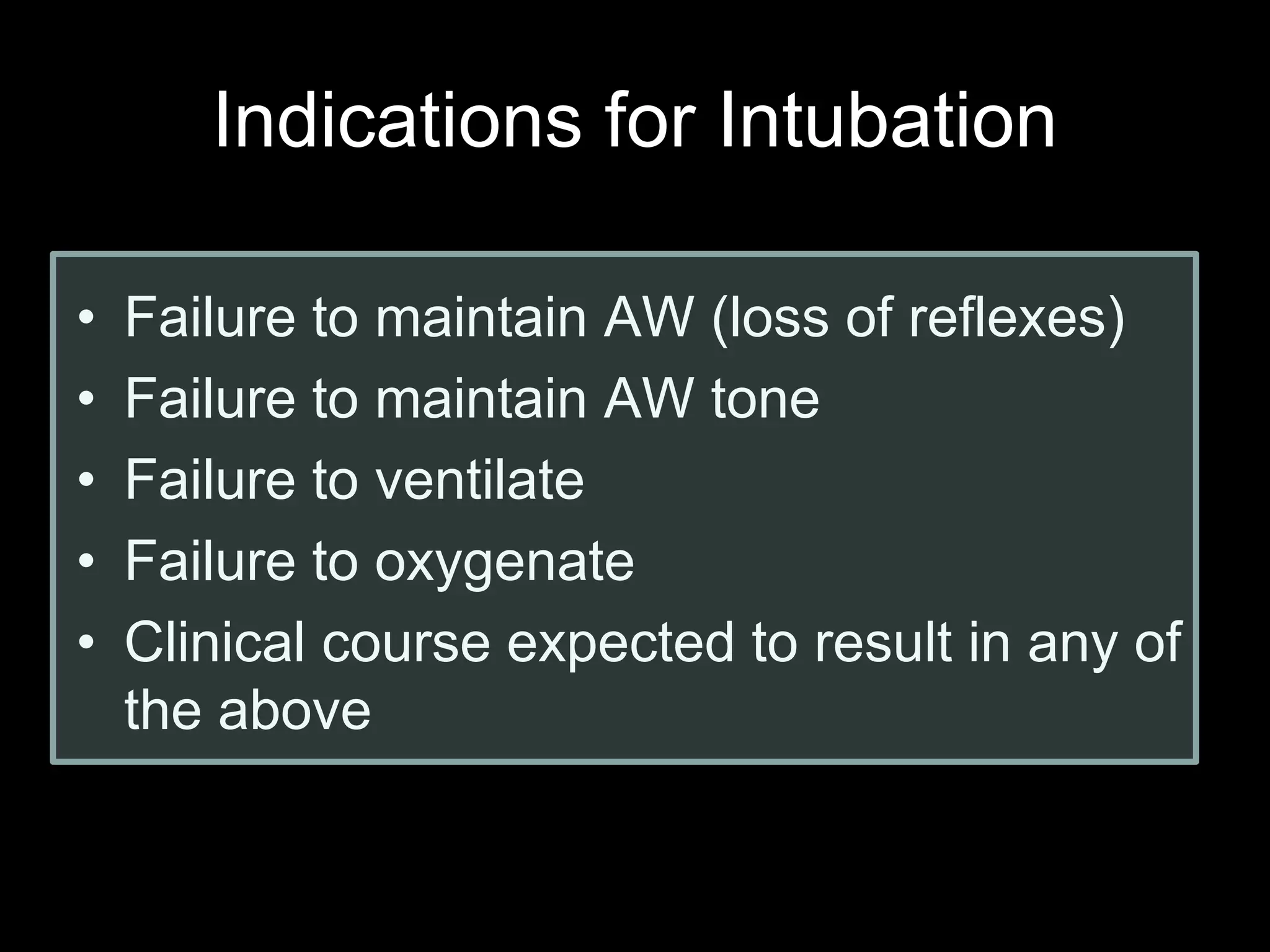 Indications for Intubation
• Failure to maintain AW (loss of reflexes)
• Failure to maintain AW tone
• Failure to ventilate
• Failure to oxygenate
• Clinical course expected to result in any of
the above
 