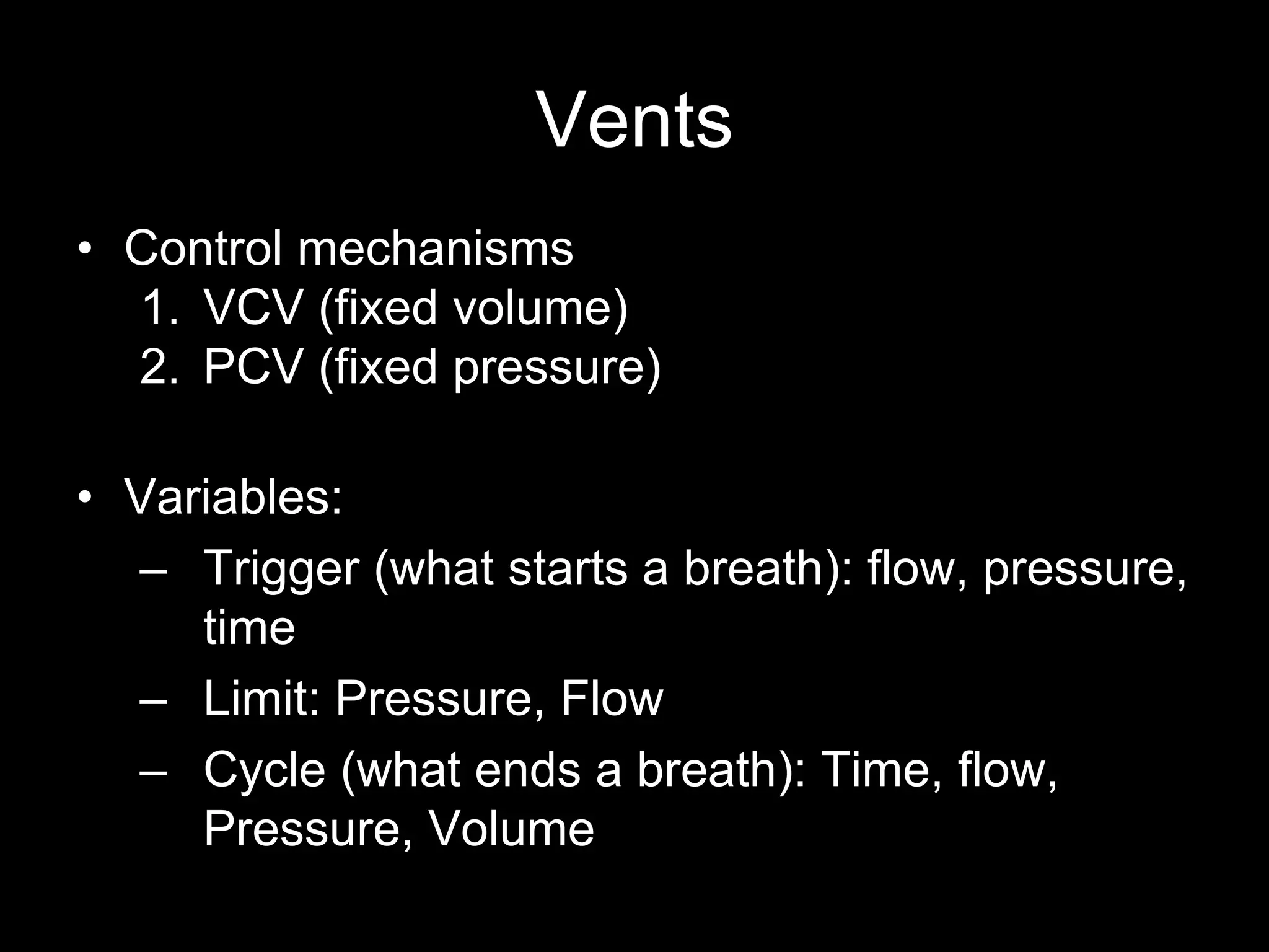 Vents
• Control mechanisms
1. VCV (fixed volume)
2. PCV (fixed pressure)
• Variables:
– Trigger (what starts a breath): flow, pressure,
time
– Limit: Pressure, Flow
– Cycle (what ends a breath): Time, flow,
Pressure, Volume
 