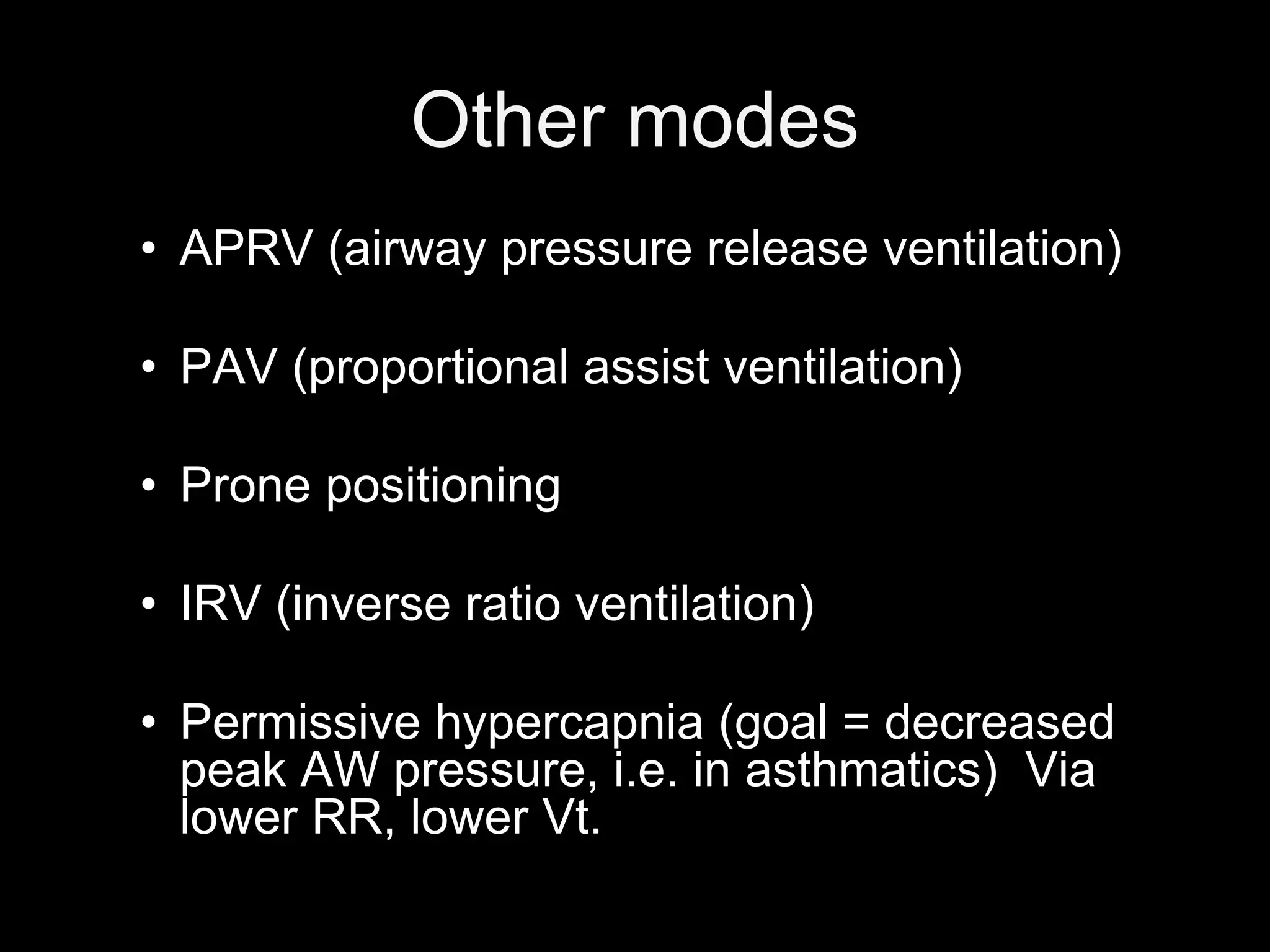 Other modes
• APRV (airway pressure release ventilation)
• PAV (proportional assist ventilation)
• Prone positioning
• IRV (inverse ratio ventilation)
• Permissive hypercapnia (goal = decreased
peak AW pressure, i.e. in asthmatics) Via
lower RR, lower Vt.
 